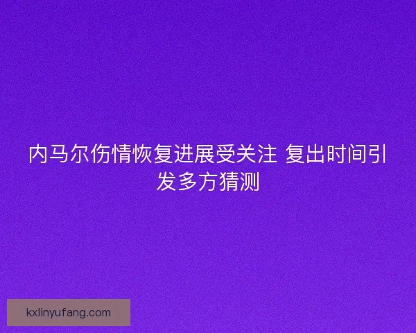 内马尔伤情恢复进展受关注 复出时间引发多方猜测