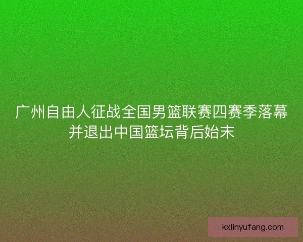 广州自由人征战全国男篮联赛四赛季落幕并退出中国篮坛背后始末