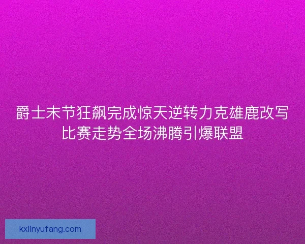 爵士末节狂飙完成惊天逆转力克雄鹿改写比赛走势全场沸腾引爆联盟
