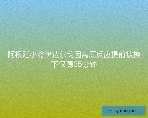 阿根廷小将伊达尔戈因高原反应提前被换下仅踢35分钟